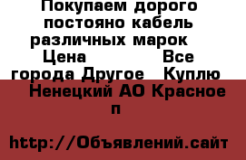 Покупаем дорого постояно кабель различных марок  › Цена ­ 60 000 - Все города Другое » Куплю   . Ненецкий АО,Красное п.